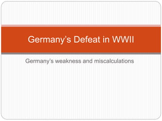 Germany’s weakness and miscalculations
Germany’s Defeat in WWII
 