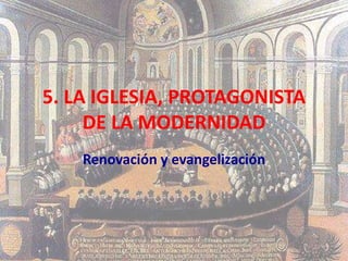 5. LA IGLESIA, PROTAGONISTA
DE LA MODERNIDAD
Renovación y evangelización
 