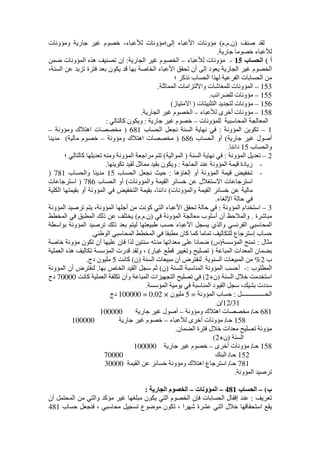 ‫صنف‬ ‫لقد‬)‫ن‬.‫م‬.‫م‬(‫لألعباء‬ ‫إلى؛ﻣؤونات‬ ‫األعباء‬ ‫ﻣؤونات‬-‫وﻣؤونات‬ ‫جارية‬ ‫غير‬ ‫خصوم‬
‫جارية‬ ‫خصوﻣا‬ ‫لألعباء‬.
‫أ‬(‫الحساب‬15-‫لألعباء‬ ‫ﻣؤونات‬–‫الجارية‬ ‫غير‬ ‫الخصوم‬:‫ضمن‬ ‫المؤونات‬ ‫ھذه‬ ‫تصنيف‬ ‫إن‬
‫يعود‬ ‫الجارية‬ ‫غير‬ ‫الخصوم‬،‫السنة‬ ‫عن‬ ‫تزيد‬ ‫فترة‬ ‫بعد‬ ‫يكون‬ ‫قد‬ ‫بھا‬ ‫الخاصة‬ ‫األعباء‬ ‫تحقق‬ ‫أن‬ ‫إلى‬
‫؛‬ ‫نذكر‬ ‫الحساب‬ ‫لھذا‬ ‫الفرعية‬ ‫الحسابات‬ ‫ﻣن‬
153–‫المماثلة‬ ‫وااللتزاﻣات‬ ‫للمعاشات‬ ‫المؤونات‬.
155–‫للضرائب‬ ‫ﻣؤونات‬.
156–‫التثبيتات‬ ‫لتجديد‬ ‫ﻣؤونات‬)‫االﻣتياز‬(
158–‫لألعباء‬ ‫أخرى‬ ‫ﻣؤونات‬–‫الجار‬ ‫غير‬ ‫الخصوم‬‫ية‬.
‫للمؤونات‬ ‫المحاسبية‬ ‫المعالجة‬–‫جارية‬ ‫غير‬ ‫خصوم‬:‫كالتالي‬ ‫ويكون‬:
1–‫المؤونة‬ ‫تكوين‬:‫الحساب‬ ‫نجعل‬ ‫السنة‬ ‫نھاية‬ ‫في‬681)‫وﻣؤونة‬ ‫اھتالك‬ ‫ﻣخصصات‬–
‫جارية‬ ‫غير‬ ‫أصول‬(‫الحساب‬ ‫أو‬686)‫وﻣؤونة‬ ‫اھتالك‬ ‫ﻣخصصات‬–‫ﻣالية‬ ‫خصوم‬(‫ﻣدينا‬
‫والحساب‬15‫دائنا‬.
2–‫المؤونة‬ ‫تعديل‬:‫السنة‬ ‫نھاية‬ ‫في‬)‫الموالية‬(‫؛‬ ‫كالتالي‬ ‫تعديلھا‬ ‫وﻣنه‬ ‫المؤونة‬ ‫ﻣراجعة‬ ‫تتم‬
-‫الحاجة‬ ‫عند‬ ‫المؤونة‬ ‫قيمة‬ ‫زيادة‬:‫تكوينھا‬ ‫لقيد‬ ‫ﻣماثل‬ ‫بقيد‬ ‫ويكون‬.
-‫إلغاؤھا‬ ‫أو‬ ‫المؤونة‬ ‫قيمة‬ ‫تخفيض‬:‫الحساب‬ ‫نجعل‬ ‫حيث‬15‫والحساب‬ ‫ﻣدينا‬781)
‫والمؤونات‬ ‫القيمة‬ ‫خسائر‬ ‫عن‬ ‫االستغالل‬ ‫استرجاعات‬(‫ا‬ ‫أو‬‫لحساب‬786)‫استرجاعات‬
‫والمؤونات‬ ‫القيمة‬ ‫خسائر‬ ‫عن‬ ‫ﻣالية‬(‫الكلية‬ ‫بقيمتھا‬ ‫أو‬ ‫المؤونة‬ ‫في‬ ‫التخفيض‬ ‫بقيمة‬ ،‫دائنا‬
‫اإللغاء‬ ‫حالة‬ ‫في‬.
3–‫المؤونة‬ ‫استخدام‬:‫المؤونة‬ ‫ترصيد‬ ‫يتم‬ ،‫المؤونة‬ ‫أجلھا‬ ‫ﻣن‬ ‫كونت‬ ‫التي‬ ‫األعباء‬ ‫تحقق‬ ‫حالة‬ ‫في‬
‫ﻣباشرة‬.‫في‬ ‫المؤونة‬ ‫ﻣعالجة‬ ‫أسلوب‬ ‫أن‬ ‫والمالحظ‬)‫ن‬.‫م‬.‫م‬(‫المخطط‬ ‫في‬ ‫المطبق‬ ‫ذلك‬ ‫عن‬ ‫يختلف‬
‫بواسطة‬ ‫المؤونة‬ ‫ترصيد‬ ‫ذلك‬ ‫بعد‬ ‫ليتم‬ ‫طبيعتھا‬ ‫حسب‬ ‫األعباء‬ ‫يسجل‬ ‫والذي‬ ‫الفرنسي‬ ‫المحاسبي‬
‫الوطني‬ ‫المحاسبي‬ ‫المخطط‬ ‫في‬ ‫ﻣطبقا‬ ‫كان‬ ‫كما‬ ‫تماﻣا‬ ‫للتكاليف‬ ‫إسترجاع‬ ‫حساب‬.
‫ﻣثال‬:‫المؤسسة‬ ‫تمنح‬)‫س‬(‫أ‬ ‫عليھا‬ ‫فإن‬ ‫لذا‬ ‫سنتين‬ ‫ﻣدته‬ ‫ﻣعداتھا‬ ‫على‬ ‫ضمانا‬‫خاصة‬ ‫ﻣؤونة‬ ‫تكون‬ ‫ن‬
‫المباعة‬ ‫المعدات‬ ‫بضمان‬)‫غيار‬ ‫قطع‬ ‫وتغيير‬ ‫تصليح‬(‫العملية‬ ‫ھذه‬ ‫تكاليف‬ ‫المؤسسة‬ ‫قدرت‬ ‫ولقد‬ ،
‫ب‬2%‫السنوية‬ ‫المبيعات‬ ‫ﻣن‬.‫السنة‬ ‫ﻣبيعات‬ ‫أن‬ ‫لنفترض‬)‫ن‬(‫كانت‬5‫دج‬ ‫ﻣليون‬.
‫المطلوب‬:-‫للسنة‬ ‫المناسبة‬ ‫المؤونة‬ ‫أحسب‬)‫ن‬(‫بھا‬ ‫الخاص‬ ‫القيد‬ ‫سجل‬ ‫ثم‬.‫الم‬ ‫أن‬ ‫لنفترض‬‫ؤونة‬
‫السنة‬ ‫خالل‬ ‫استخدﻣت‬)‫ن‬+2(‫كانت‬ ‫العملية‬ ‫تكلفة‬ ‫وأن‬ ‫المباعة‬ ‫التجھيزات‬ ‫تصليح‬ ‫في‬70000‫دج‬
‫المؤسسة‬ ‫يوﻣية‬ ‫في‬ ‫المناسبة‬ ‫القيود‬ ‫سجل‬ ،‫بشيك‬ ‫سددت‬.
‫الحـــــــــــــــل‬:‫المؤونة‬ ‫حساب‬=5‫ﻣليون‬×0.02=100000‫دج‬
31/12/‫ن‬
681‫حـ‬/‫وﻣؤونة‬ ‫اھتالك‬ ‫ﻣخصصات‬–‫جارية‬ ‫غير‬ ‫أصول‬100000
158‫حـ‬/‫لألعباء‬ ‫أخرى‬ ‫ﻣؤونات‬–‫جارية‬ ‫غير‬ ‫خصوم‬100000
‫الضمان‬ ‫فترة‬ ‫خالل‬ ‫ﻣعدات‬ ‫تصليح‬ ‫ﻣؤونة‬.
‫السنة‬)‫ن‬+2(
158‫حـ‬/‫أخرى‬ ‫ﻣؤونات‬–‫جارية‬ ‫غير‬ ‫خصوم‬100000
152‫حـ‬/‫البنك‬70000
781‫حـ‬/‫القيمة‬ ‫عن‬ ‫خسائر‬ ‫وﻣؤونة‬ ‫اھتالك‬ ‫استرجاع‬30000
‫المؤونة‬ ‫ترصيد‬.
‫ب‬(–‫الحساب‬481–‫المؤونات‬–‫الجارية‬ ‫الخصوم‬:
‫تعريف‬:‫المحتمل‬ ‫ﻣن‬ ‫والتي‬ ‫ﻣؤكد‬ ‫غير‬ ‫ﻣبلغھا‬ ‫يكون‬ ‫التي‬ ‫الخصوم‬ ‫فإن‬ ‫الحسابات‬ ‫إقفال‬ ‫عند‬‫أن‬
‫حساب‬ ‫فنجعل‬ ، ‫ﻣحاسبي‬ ‫تسجيل‬ ‫ﻣوضوع‬ ‫تكون‬ ، ‫شھرا‬ ‫عشرة‬ ‫اثني‬ ‫خالل‬ ‫استحقاقھا‬ ‫يقع‬481
 