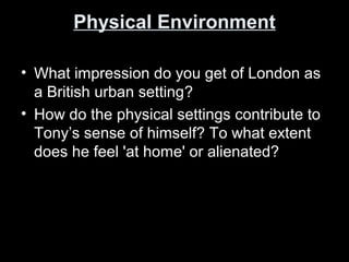Physical EnvironmentPhysical Environment
• What impression do you get of London as
a British urban setting?
• How do the physical settings contribute to
Tony’s sense of himself? To what extent
does he feel 'at home' or alienated?
 