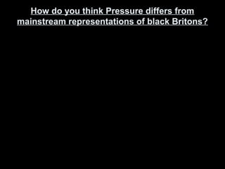 How do you think Pressure differs fromHow do you think Pressure differs from
mainstream representations of black Britons?mainstream representations of black Britons?
 