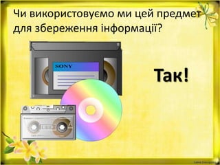 Чи використовуємо ми цей предмет
для збереження інформації?
Так!
 