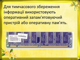 Для тимчасового збереження
інформації використовують
оперативний запам'ятовуючий
пристрій або оперативну пам'ять.
 