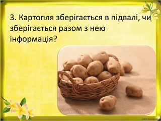 3. Картопля зберігається в підвалі, чи
зберігається разом з нею
інформація?
 