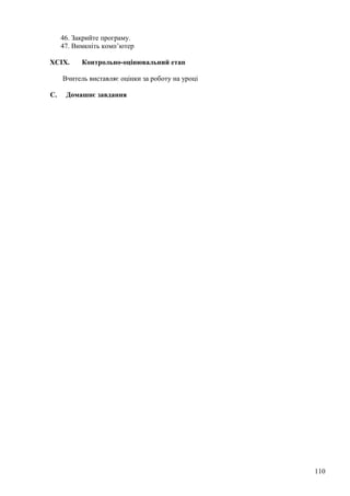 46. Закрийте програму.
47. Вимкніть комп’ютер
XCIX. Контрольно-оцінювальний етап
Вчитель виставляє оцінки за роботу на уроці
C. Домашнє завдання
110
 
