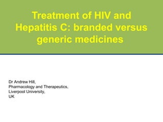 Dr Andrew Hill,
Pharmacology and Therapeutics,
Liverpool University,
UK
Treatment of HIV and
Hepatitis C: branded versus
generic medicines
 