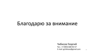 Благодарю за внимание
Чибисов Георгий
Тел.: +7 (903) 668-92-57
E-mail: gchibisov@gmail.com 24
 