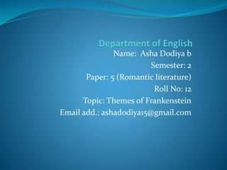 Name: Asha Dodiya b
Semester: 2
Paper: 5 (Romantic literature)
Roll No: 12
Topic: Themes of Frankenstein
Email add.: ashadodiya15@gmail.com
 