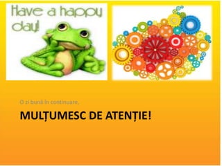 MULȚUMESC DE ATENȚIE!
O zi bună în continuare,
 