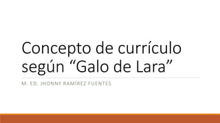 Concepto de currículo
según “Galo de Lara”
M. ED. JHONNY RAMÍREZ FUENTES
 