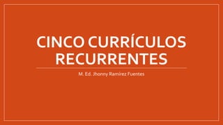 CINCO CURRÍCULOS
RECURRENTES
M. Ed. Jhonny Ramírez Fuentes
 