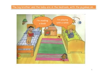 The big brother and the baby are in the bedroom, with the pyjamas on.
I’m reading
a book
I’m playing
with a rattle
3
 