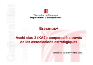 Barcelona, 16 de novembre 2015
ErasmusErasmus++
AcciAccióó clau 2 (KA2): cooperaciclau 2 (KA2): cooperacióó a trava travééss
de les associacions estratde les associacions estratèègiquesgiques
 