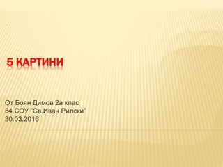 5 КАРТИНИ
От Боян Димов 2а клас
54.СОУ ”Св.Иван Рилски”
30.03.2016
 