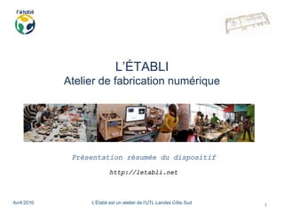 Avril 2016 L’Établi est un atelier de l’UTL Landes Côte Sud
1
L’ÉTABLI
Atelier de fabrication numérique
Présentation résumée du dispositif
http://letabli.net
 
