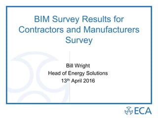 BIM Survey Results for
Contractors and Manufacturers
Survey
Bill Wright
Head of Energy Solutions
13th April 2016
 
