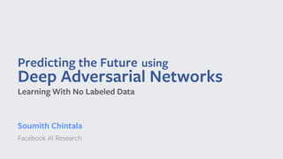 Predicting the Future using
Deep Adversarial Networks
Soumith Chintala
Facebook AI Research
Learning With No Labeled Data
 
