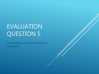 EVALUATION
QUESTION 5
How did you attract/address your
audience?
 