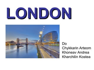 LONDONLONDON
Do
Chykkarin Arteom
Khoneav Andrea
Kharchilin Kostea
 