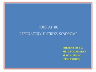 IDIOPATHIC
RESPIRATORY DISTRESS SYNDROME
PRESENTED BY,
MS. L.SOUNDARYA
M.SC.NURSING
(PEDIATRICS)
 