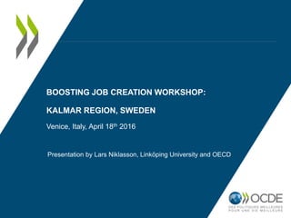 BOOSTING JOB CREATION WORKSHOP:
KALMAR REGION, SWEDEN
Venice, Italy, April 18th 2016
Presentation by Lars Niklasson, Linköping University and OECD
 