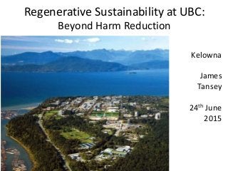 Regenerative Sustainability at UBC:
Beyond Harm Reduction
Kelowna
James
Tansey
24th June
2015
 