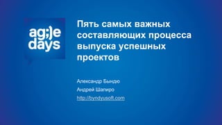 Пять самых важных
составляющих процесса
выпуска успешных
проектов
Александр Бындю
Андрей Шапиро
http://byndyusoft.com
 