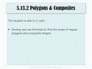 5.13.2 Polygons & Composites
The student is able to (I can):
• Develop and use formulas to find the areas of regular
polygons and composite shapes
 