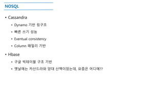 NOSQL
• Cassandra
• Dynamo 기반 링구조
• 빠른 쓰기 성능
• Eventual consistency
• Column 패밀리 기반
• Hbase
• 구글 빅테이블 구조 기반
• 옛날에는 카산드라와 양대 산맥이었는데, 요즘은 어디에??
 