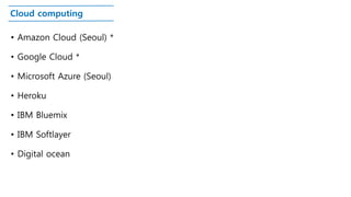 Cloud computing
• Amazon Cloud (Seoul) *
• Google Cloud *
• Microsoft Azure (Seoul)
• Heroku
• IBM Bluemix
• IBM Softlayer
• Digital ocean
 