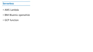 Serverless
• AWS Lambda
• IBM Bluemix openwhisk
• GCP function
 