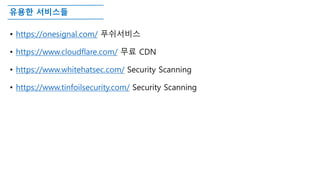 유용한 서비스들
• https://onesignal.com/ 푸쉬서비스
• https://www.cloudflare.com/ 무료 CDN
• https://www.whitehatsec.com/ Security Scanning
• https://www.tinfoilsecurity.com/ Security Scanning
 