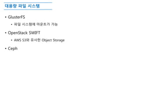 대용량 파일 시스템
• GlusterFS
• 파일 시스템에 마운트가 가능
• OpenStack SWIFT
• AWS S3와 유사한 Object Storage
• Ceph
 