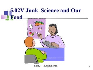 5.02V Junk Science and Our
Food
15.02U Junk Science
 