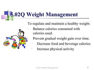 To regulate and maintain a healthy weight:
• Balance calories consumed with
calories used.
• Prevent gradual weight gain over time.
• Decrease food and beverage calories
• Increase physical activity
5.02Q Weight Management
15.02P Weight Management
 