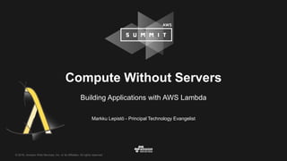 © 2016, Amazon Web Services, Inc. or its Affiliates. All rights reserved.
Markku Lepistö - Principal Technology Evangelist
Compute Without Servers
Building Applications with AWS Lambda
 