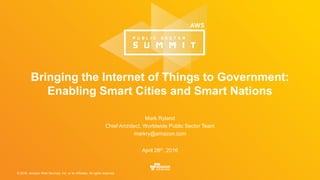 © 2016, Amazon Web Services, Inc. or its Affiliates. All rights reserved.
Mark Ryland
Chief Architect, Worldwide Public Sector Team
markry@amazon.com
April 28th, 2016
Bringing the Internet of Things to Government:
Enabling Smart Cities and Smart Nations
 