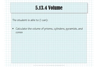 5.13.4 Volume
The student is able to (I can):
• Calculate the volume of prisms, cylinders, pyramids, and
cones
 