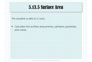 5.13.5 Surface Area
The student is able to (I can):
• Calculate the surface area prisms, cylinders, pyramids,
and cones
 