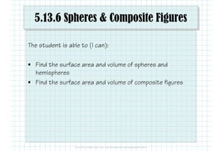5.13.6 Spheres & Composite Figures
The student is able to (I can):
• Find the surface area and volume of spheres and
hemispheres
• Find the surface area and volume of composite figures
 
