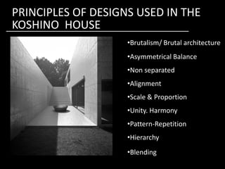 •Brutalism/ Brutal architecture
•Asymmetrical Balance
•Non separated
•Alignment
PRINCIPLES OF DESIGNS USED IN THE
KOSHINO HOUSE
•Alignment
•Scale & Proportion
•Unity. Harmony
•Pattern-Repetition
•Hierarchy
•Blending
 