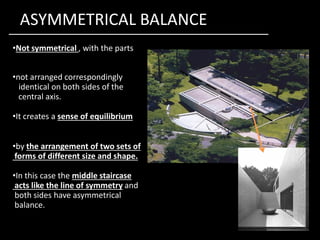 ASYMMETRICAL BALANCE
•Not symmetrical , with the parts
•not arranged correspondingly
identical on both sides of the
central axis.
•It creates a sense of equilibrium•It creates a sense of equilibrium
•by the arrangement of two sets of
forms of different size and shape.
•In this case the middle staircase
acts like the line of symmetry and
both sides have asymmetrical
balance.
 
