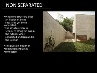NON SEPARATED
•When one structure gives
an illusion of being
separated yet being
connected.
•The structure here is
separated along the axis in
the exterior while
connected underground inconnected underground in
the interior.
•This gives an illusion of
•separation and yet is
•connected.
 