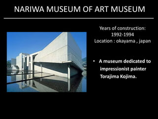 NARIWA MUSEUM OF ART MUSEUM
Years of construction:
1992-1994
Location : okayama , japan
• A museum dedicated to• A museum dedicated to
impressionist painter
Torajima Kojima.
 