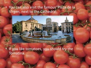 • You can also visit the famous“Plaza de la
Virgen, next to the Cathedral.
• If you like tomatoes, you should try the
Tomatina.
 