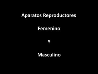 Aparatos Reproductores
Femenino
Y
Masculino
 