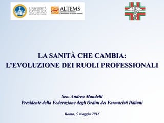 LA SANITÀ CHE CAMBIA:
L’EVOLUZIONE DEI RUOLI PROFESSIONALI
Sen. Andrea Mandelli
Presidente della Federazione degli Ordini dei Farmacisti Italiani
Roma, 5 maggio 2016
 