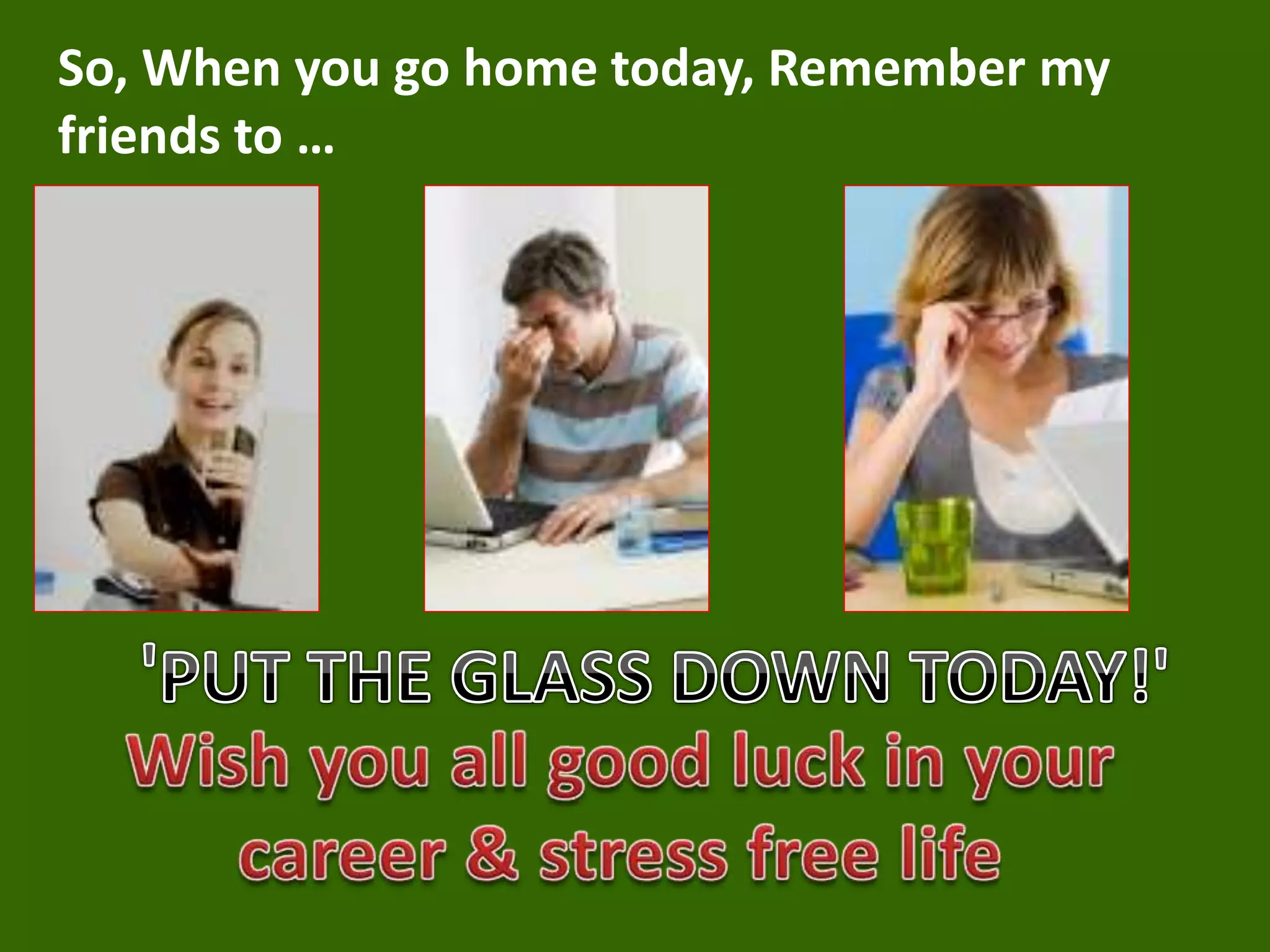 So, When you go home today, Remember my
friends to …
 