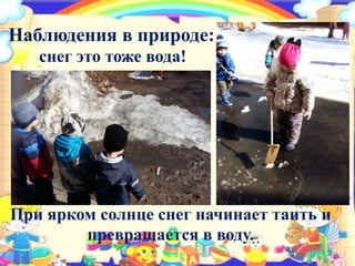 Наблюдения в природе:
снег это тоже вода!
При ярком солнце снег начинает таить и
превращается в воду.
 