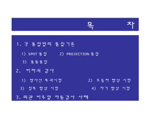 목 차
1. 각 용접법의 품질기준
1) SPOT 용접 2) PROJECTION 용접
3) 용융용접
2. 비파괴 검사
1) 방사선 투과시험 2) 초음파 탐상 시험
3) 침투 탐상 시험 4) 자기 탐상 시험
3. 외관 비주얼 자동검사 사례
 
